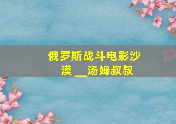 俄罗斯战斗电影沙漠 __汤姆叔叔